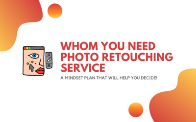 For why and to whom you need photo retouching service: A mindset plan that will help you decide