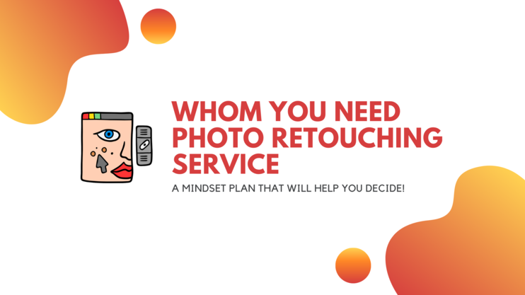 For why and to whom you need photo retouching service: A mindset plan that will help you decide